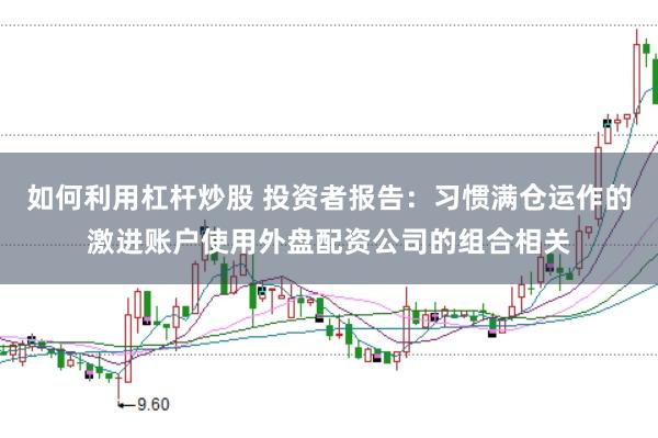 如何利用杠杆炒股 投资者报告：习惯满仓运作的激进账户使用外盘配资公司的组合相关