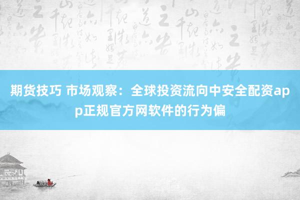期货技巧 市场观察：全球投资流向中安全配资app正规官方网软件的行为偏