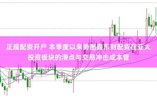 正规配资开户 本季度以来势图鑫东财配资在亚太投资板块的滑点与交易冲击成本管