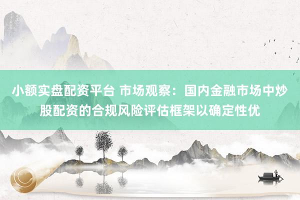 小额实盘配资平台 市场观察：国内金融市场中炒股配资的合规风险评估框架以确定性优