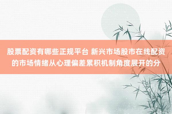股票配资有哪些正规平台 新兴市场股市在线配资的市场情绪从心理偏差累积机制角度展开的分