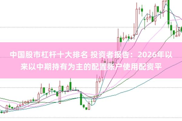 中国股市杠杆十大排名 投资者报告:2026年以来以中期持有为主的配置账户使用配资平