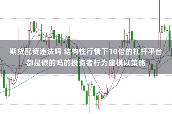 期货配资违法吗 结构性行情下10倍的杠杆平台都是假的吗的投资者行为建模以策略