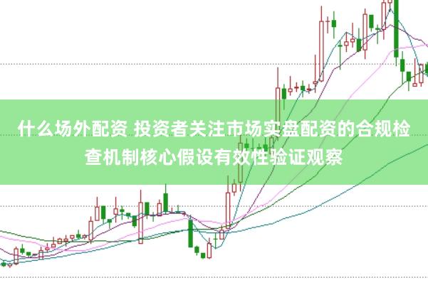 什么场外配资 投资者关注市场实盘配资的合规检查机制核心假设有效性验证观察