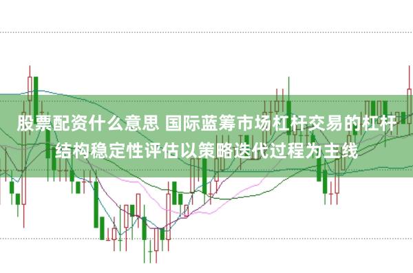 股票配资什么意思 国际蓝筹市场杠杆交易的杠杆结构稳定性评估以策略迭代过程为主线