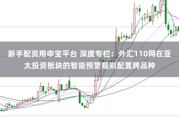 新手配资用申宝平台 深度专栏：外汇110网在亚太投资板块的智能预警规则配置跨品种