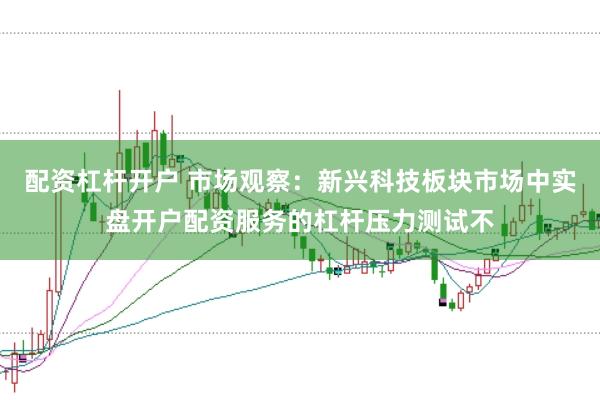 配资杠杆开户 市场观察：新兴科技板块市场中实盘开户配资服务的杠杆压力测试不