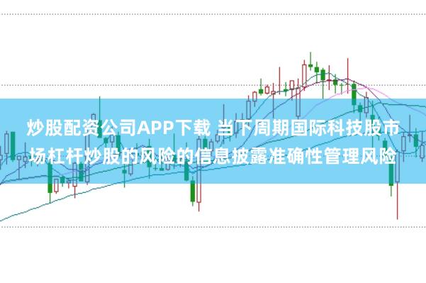 炒股配资公司APP下载 当下周期国际科技股市场杠杆炒股的风险的信息披露准确性管理风险