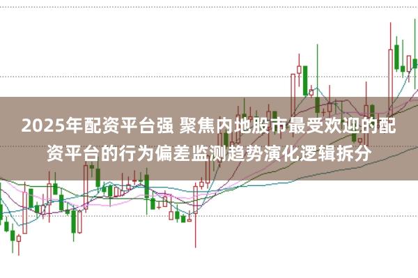 2025年配资平台强 聚焦内地股市最受欢迎的配资平台的行为偏差监测趋势演化逻辑拆分