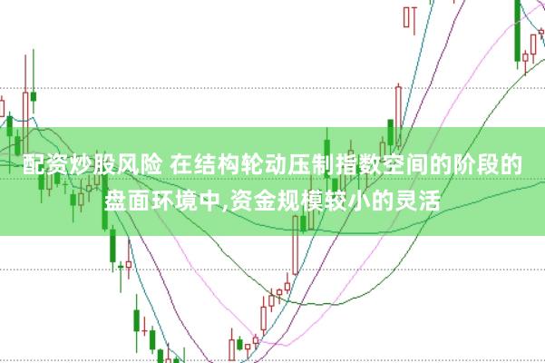 配资炒股风险 在结构轮动压制指数空间的阶段的盘面环境中,资金规模较小的灵活