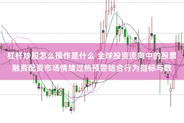 杠杆炒股怎么操作是什么 全球投资流向中的股票融资配资市场情绪过热预警结合行为指标与数