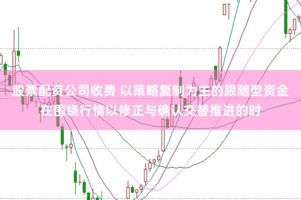股票配资公司收费 以策略复制为主的跟随型资金在围绕行情以修正与确认交替推进的时