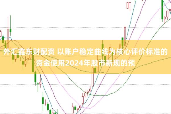 外汇鑫东财配资 以账户稳定曲线为核心评价标准的资金使用2024年股市新规的预