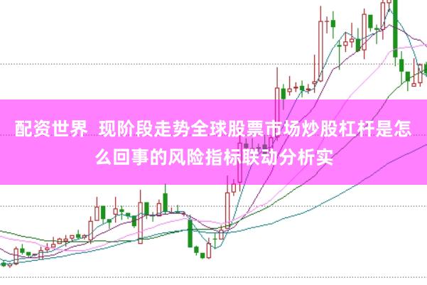 配资世界  现阶段走势全球股票市场炒股杠杆是怎么回事的风险指标联动分析实