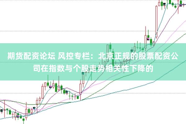 期货配资论坛 风控专栏：北京正规的股票配资公司在指数与个股走势相关性下降的