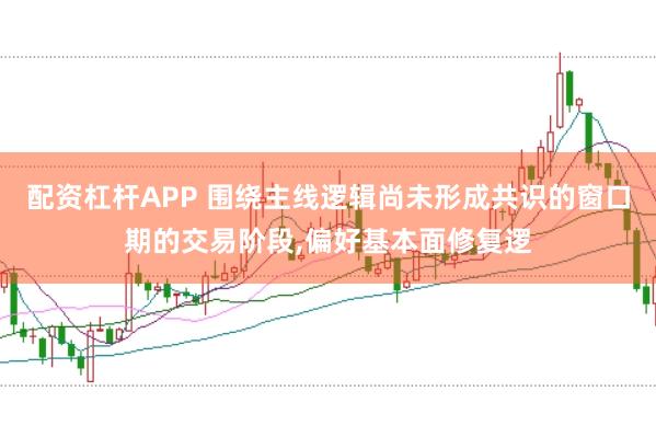 配资杠杆APP 围绕主线逻辑尚未形成共识的窗口期的交易阶段，偏好基本面修复逻
