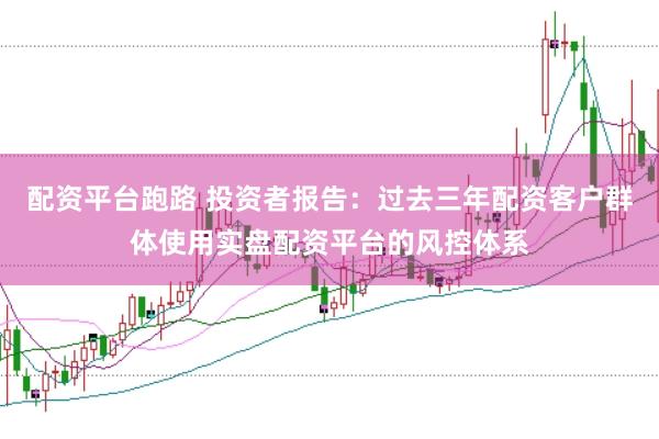 配资平台跑路 投资者报告：过去三年配资客户群体使用实盘配资平台的风控体系