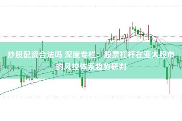 炒股配资合法吗 深度专栏：股票杠杆在亚太股市的风控体系趋势研判