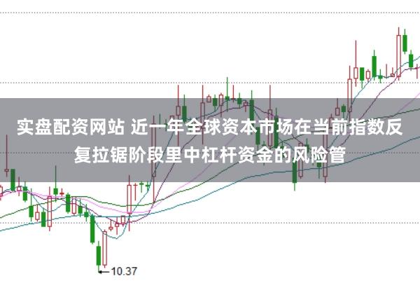 实盘配资网站 近一年全球资本市场在当前指数反复拉锯阶段里中杠杆资金的风险管