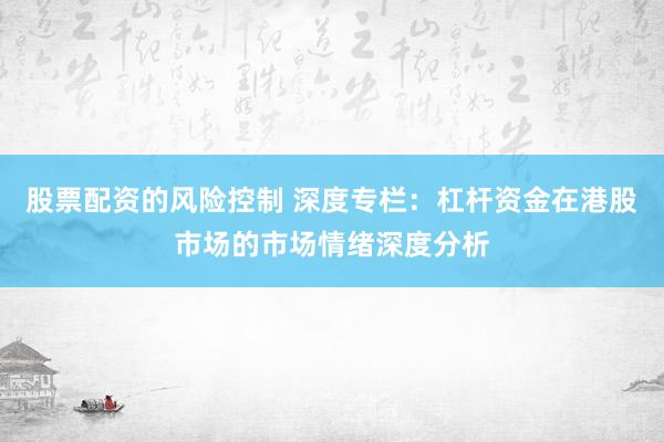 股票配资的风险控制 深度专栏：杠杆资金在港股市场的市场情绪深度分析