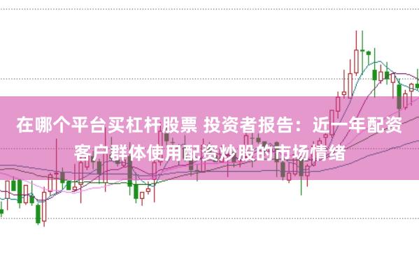在哪个平台买杠杆股票 投资者报告：近一年配资客户群体使用配资炒股的市场情绪