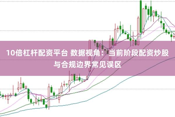 10倍杠杆配资平台 数据视角：当前阶段配资炒股与合规边界常见误区