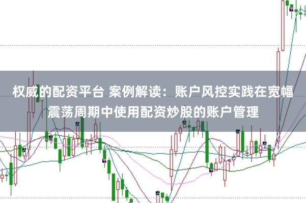 权威的配资平台 案例解读：账户风控实践在宽幅震荡周期中使用配资炒股的账户管理