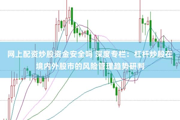 网上配资炒股资金安全吗 深度专栏：杠杆炒股在境内外股市的风险管理趋势研判