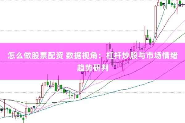 怎么做股票配资 数据视角：杠杆炒股与市场情绪趋势研判