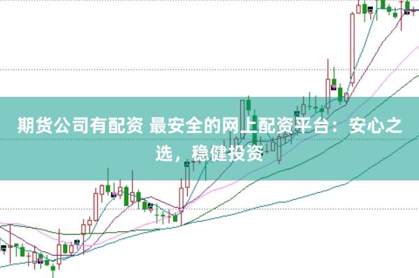 期货公司有配资 最安全的网上配资平台：安心之选，稳健投资
