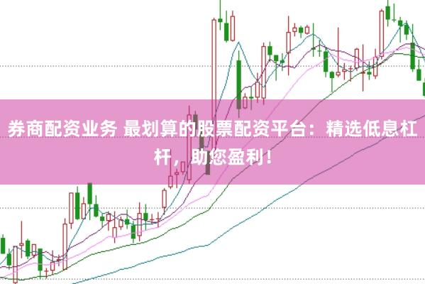 券商配资业务 最划算的股票配资平台:精选低息杠杆,助您盈利!