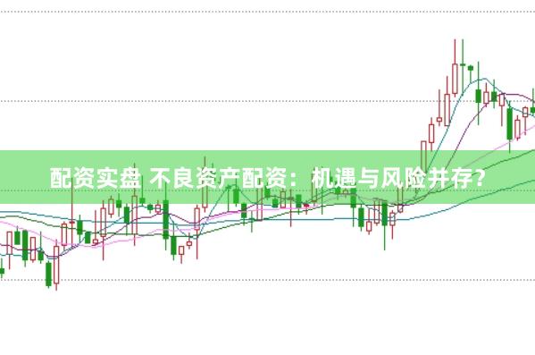 配资实盘 不良资产配资：机遇与风险并存？