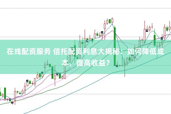 在线配资服务 信托配资利息大揭秘：如何降低成本，提高收益？