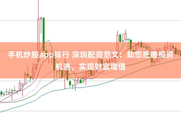 手机炒股app排行 深圳配资范文：助您把握投资机遇，实现财富增值