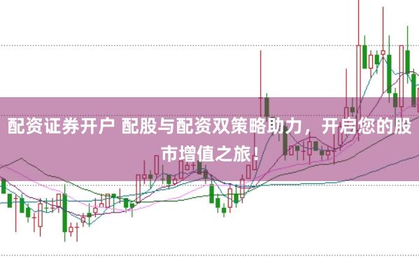配资证券开户 配股与配资双策略助力，开启您的股市增值之旅！