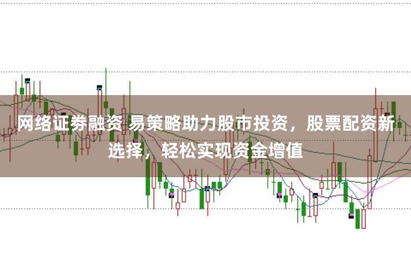 网络证劵融资 易策略助力股市投资，股票配资新选择，轻松实现资金增值