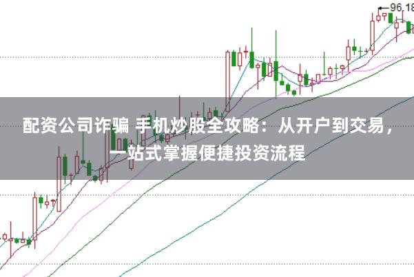 配资公司诈骗 手机炒股全攻略：从开户到交易，一站式掌握便捷投资流程