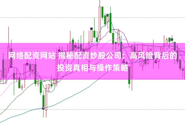 网络配资网站 揭秘配资炒股公司：高风险背后的投资真相与操作策略