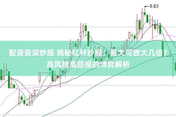 配资资深炒股 揭秘杠杆炒股：最大可放大几倍？高风险高回报的博弈解析