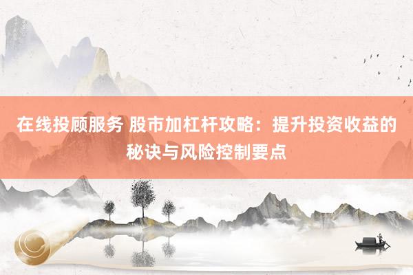 在线投顾服务 股市加杠杆攻略：提升投资收益的秘诀与风险控制要点