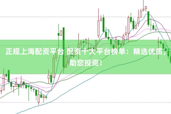 正规上海配资平台 配资十大平台榜单：精选优质，助您投资！