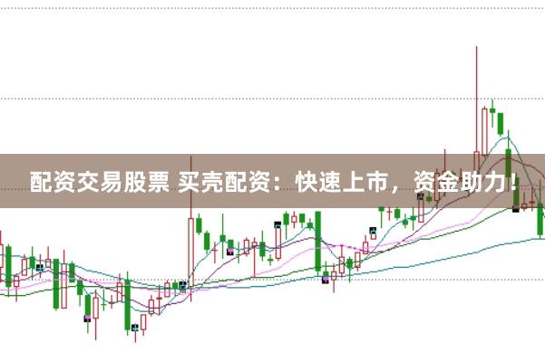 配资交易股票 买壳配资：快速上市，资金助力！