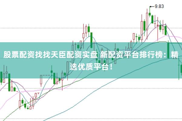 股票配资找找天臣配资实盘 新配资平台排行榜：精选优质平台！
