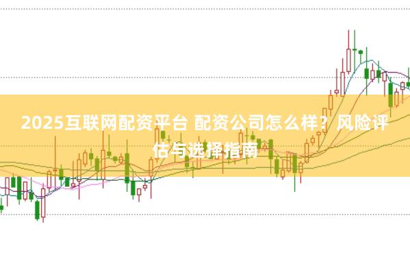 2025互联网配资平台 配资公司怎么样？风险评估与选择指南