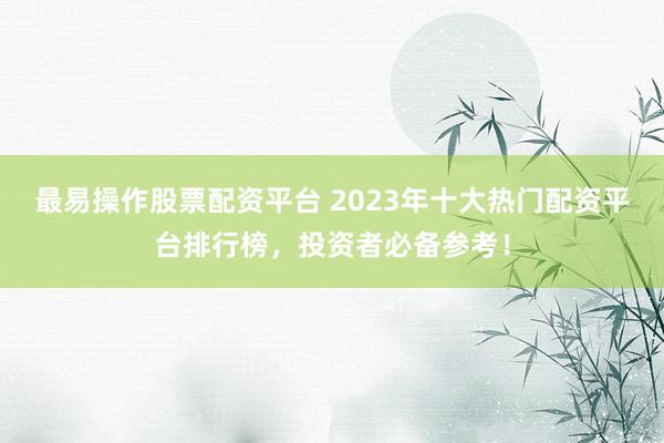 最易操作股票配资平台 2023年十大热门配资平台排行榜，投资者必备参考！