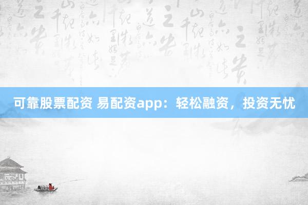 可靠股票配资 易配资app：轻松融资，投资无忧