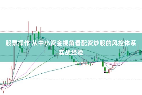 股票操作 从中小资金视角看配资炒股的风控体系实战经验
