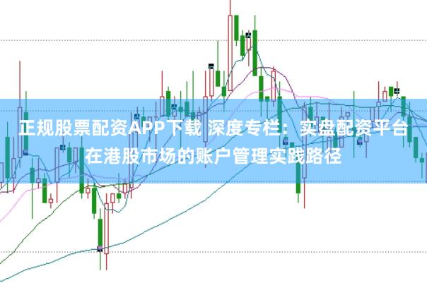 正规股票配资APP下载 深度专栏：实盘配资平台在港股市场的账户管理实践路径