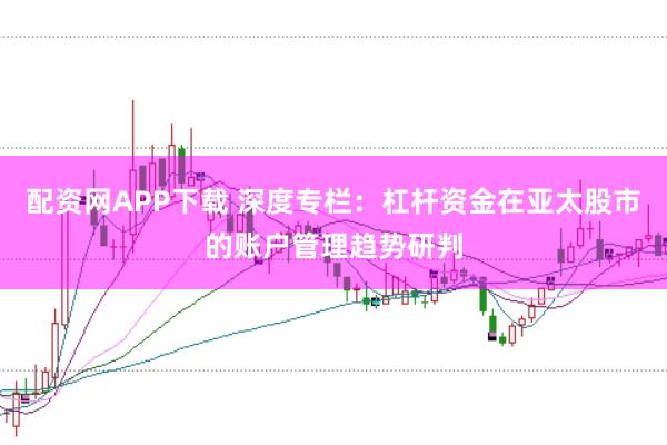 配资网APP下载 深度专栏：杠杆资金在亚太股市的账户管理趋势研判