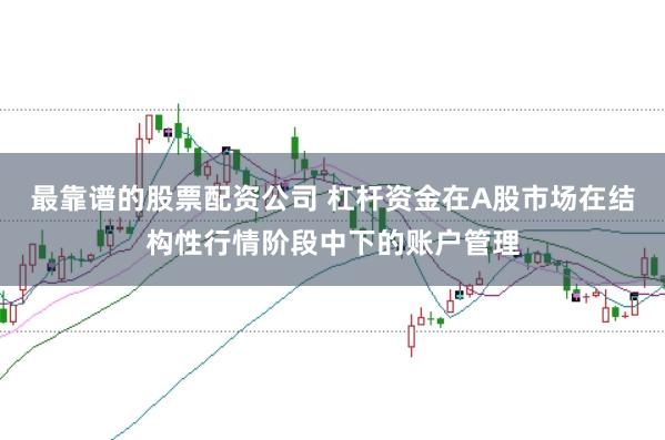最靠谱的股票配资公司 杠杆资金在A股市场在结构性行情阶段中下的账户管理